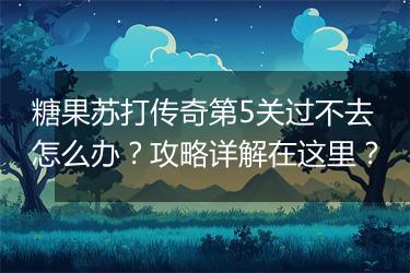 糖果苏打传奇第5关过不去怎么办？攻略详解在这里？