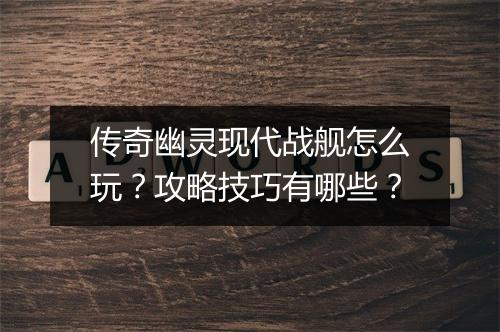 传奇幽灵现代战舰怎么玩？攻略技巧有哪些？