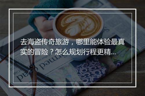 去海盗传奇旅游，哪里能体验最真实的冒险？怎么规划行程更精彩？