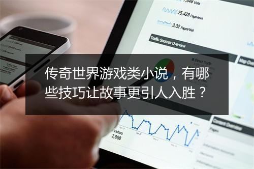 传奇世界游戏类小说，有哪些技巧让故事更引人入胜？