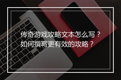 传奇游戏攻略文本怎么写？如何撰写更有效的攻略？