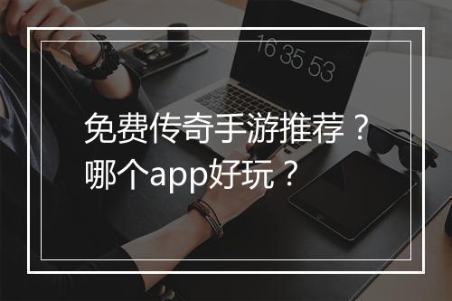 免费传奇手游推荐？哪个app好玩？
