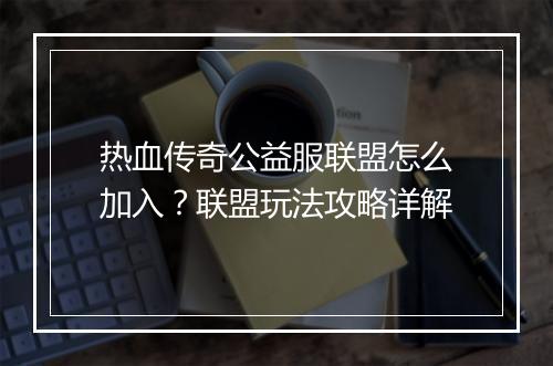 热血传奇公益服联盟怎么加入？联盟玩法攻略详解