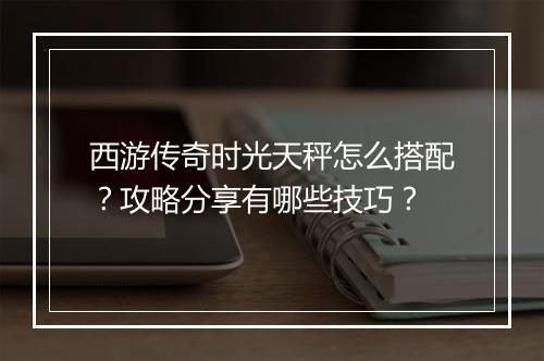 西游传奇时光天秤怎么搭配？攻略分享有哪些技巧？