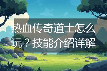 热血传奇道士怎么玩？技能介绍详解