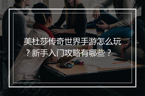 美杜莎传奇世界手游怎么玩？新手入门攻略有哪些？