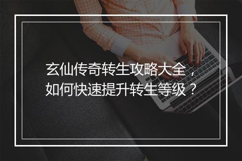 玄仙传奇转生攻略大全，如何快速提升转生等级？