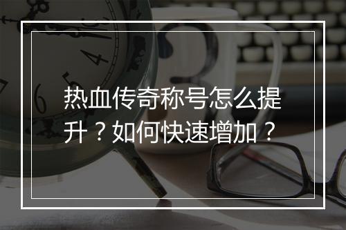 热血传奇称号怎么提升？如何快速增加？