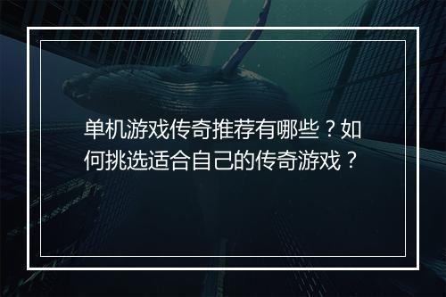 单机游戏传奇推荐有哪些？如何挑选适合自己的传奇游戏？