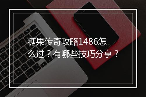 糖果传奇攻略1486怎么过？有哪些技巧分享？