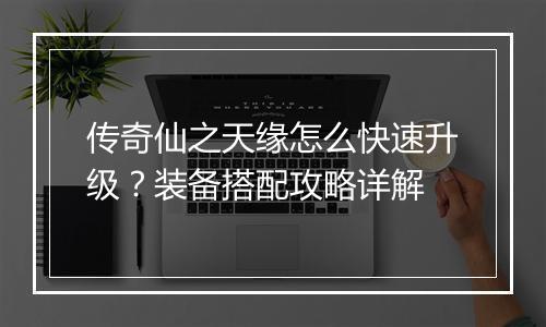 传奇仙之天缘怎么快速升级？装备搭配攻略详解