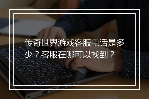 传奇世界游戏客服电话是多少？客服在哪可以找到？