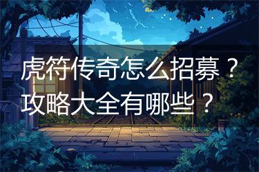 虎符传奇怎么招募？攻略大全有哪些？