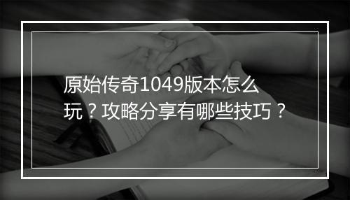 原始传奇1049版本怎么玩？攻略分享有哪些技巧？