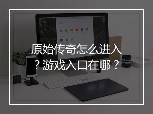 原始传奇怎么进入？游戏入口在哪？