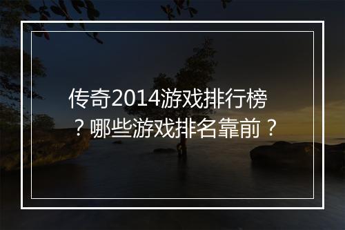 传奇2014游戏排行榜？哪些游戏排名靠前？