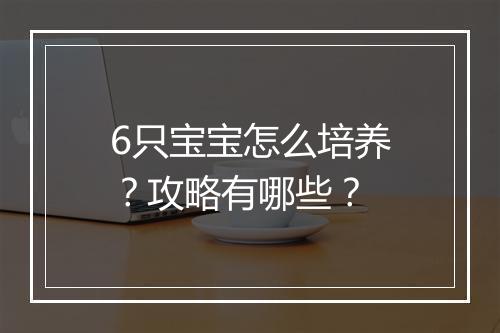 6只宝宝怎么培养？攻略有哪些？