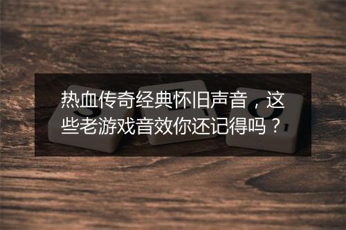 热血传奇经典怀旧声音，这些老游戏音效你还记得吗？