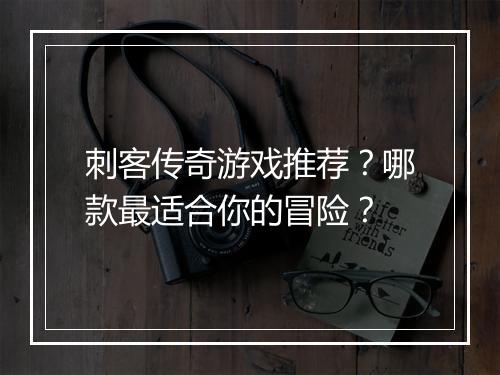 刺客传奇游戏推荐？哪款最适合你的冒险？