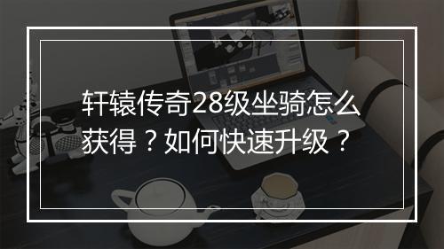 轩辕传奇28级坐骑怎么获得？如何快速升级？