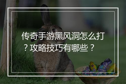 传奇手游黑风洞怎么打？攻略技巧有哪些？