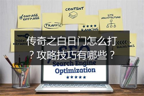 传奇之白日门怎么打？攻略技巧有哪些？