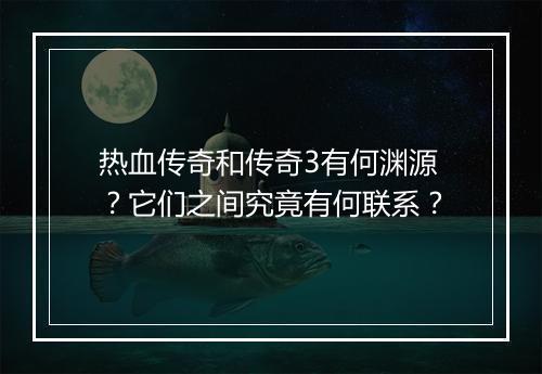 热血传奇和传奇3有何渊源？它们之间究竟有何联系？