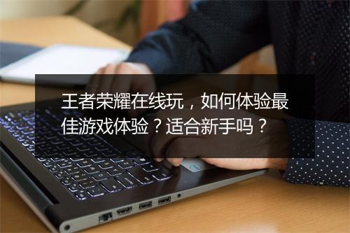 王者荣耀在线玩，如何体验最佳游戏体验？适合新手吗？