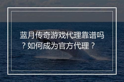 蓝月传奇游戏代理靠谱吗？如何成为官方代理？