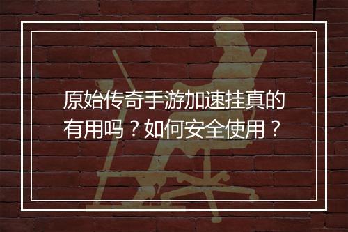 原始传奇手游加速挂真的有用吗？如何安全使用？
