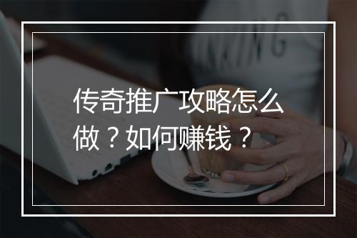 传奇推广攻略怎么做？如何赚钱？