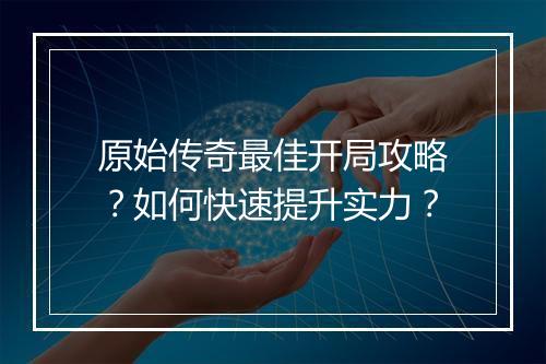 原始传奇最佳开局攻略？如何快速提升实力？