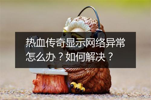 热血传奇显示网络异常怎么办？如何解决？