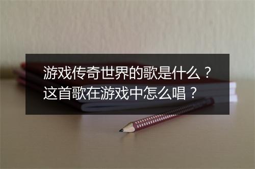 游戏传奇世界的歌是什么？这首歌在游戏中怎么唱？