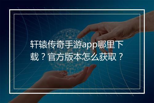 轩辕传奇手游app哪里下载？官方版本怎么获取？