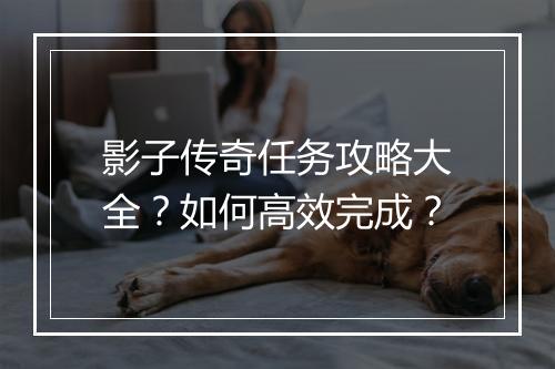 影子传奇任务攻略大全？如何高效完成？