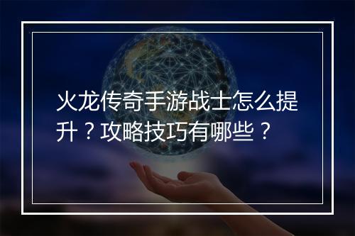 火龙传奇手游战士怎么提升？攻略技巧有哪些？