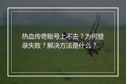 热血传奇账号上不去？为何登录失败？解决方法是什么？