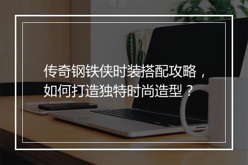 传奇钢铁侠时装搭配攻略，如何打造独特时尚造型？