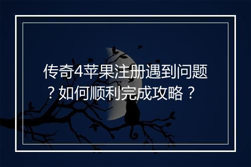 传奇4苹果注册遇到问题？如何顺利完成攻略？