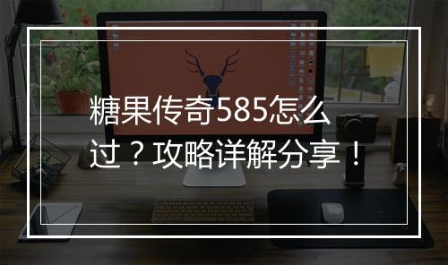 糖果传奇585怎么过？攻略详解分享！