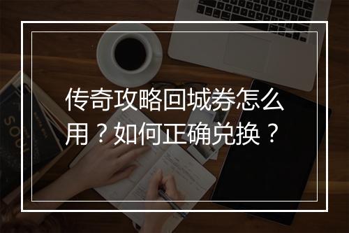 传奇攻略回城券怎么用？如何正确兑换？