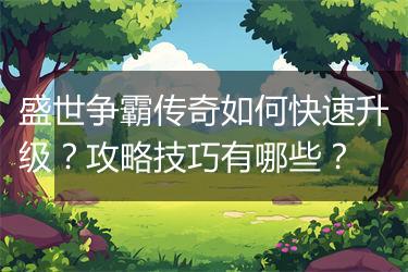 盛世争霸传奇如何快速升级？攻略技巧有哪些？