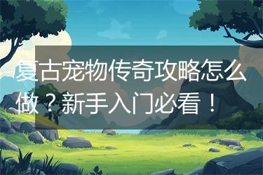 复古宠物传奇攻略怎么做?新手入门必看!