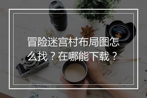 冒险迷宫村布局图怎么找？在哪能下载？