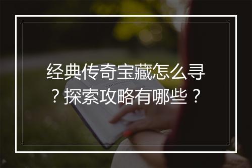 经典传奇宝藏怎么寻？探索攻略有哪些？