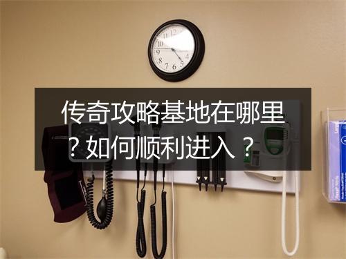 传奇攻略基地在哪里？如何顺利进入？