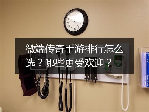 微端传奇手游排行怎么选？哪些更受欢迎？