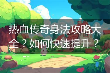 热血传奇身法攻略大全？如何快速提升？