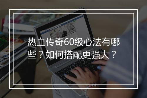 热血传奇60级心法有哪些？如何搭配更强大？